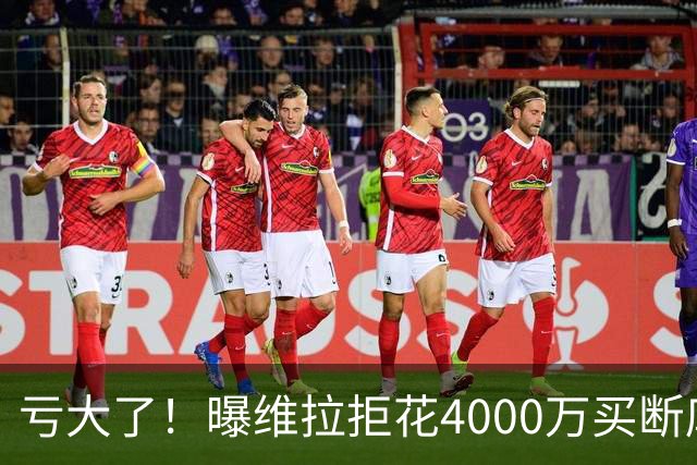 亏大了！曝维拉拒花4000万买断库鸟 只愿给1400万