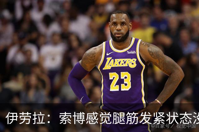 伊劳拉：索博感觉腿筋发紧状态没到最佳；相信库马斯很有威胁