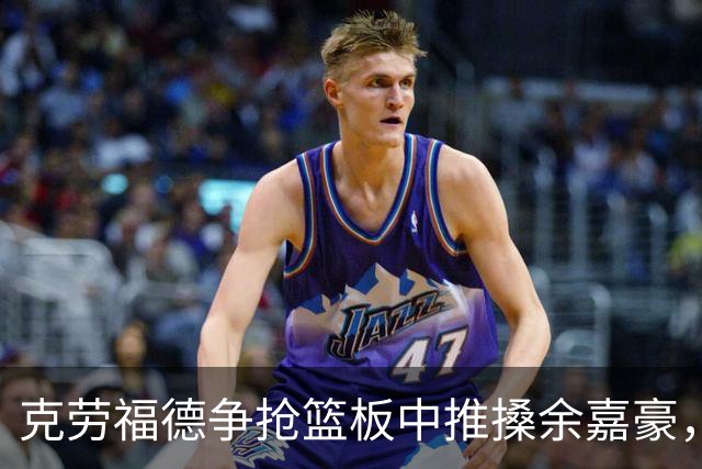 克劳福德争抢篮板中推搡余嘉豪，裁判判罚恶意犯规两罚一掷