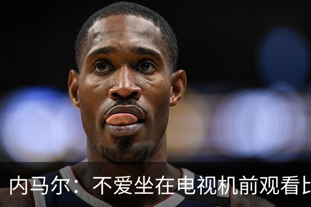 内马尔：不爱坐在电视机前观看比赛；退役后打算彻底休息一年
