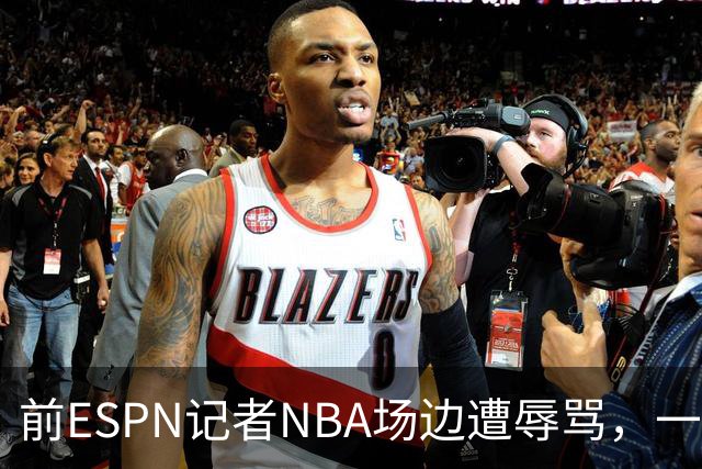 前ESPN记者NBA场边遭辱骂，一杯饮料泼回去后双双被请出场