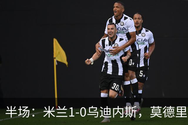 半场：米兰1-0乌迪内斯，莫德里奇助攻，普利希奇闪击