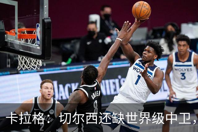 卡拉格：切尔西还缺世界级中卫，拉克鲁瓦提升不了后防上限