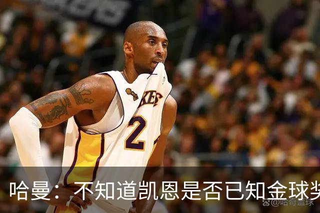 哈曼：不知道凯恩是否已知金球奖结果，拿了的话对德甲是大事