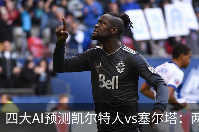 四大AI预测凯尔特人vs塞尔塔：两家支持客胜，两家看好平局