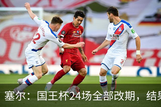 塞尔：国王杯24场全部改期，结果将在未来几小时内公布