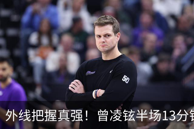 外线把握真强！曾凌铉半场13分钟 三分5中3拿到11分