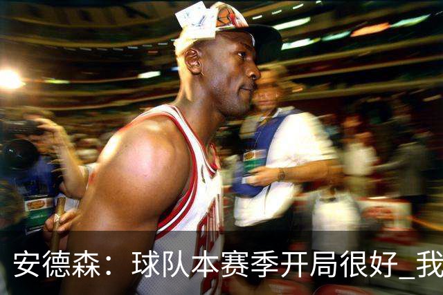 安德森：球队本赛季开局很好 我们无论去到哪都会被敌意对待