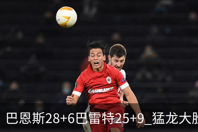 巴恩斯28+6巴雷特25+9 猛龙大胜魔术