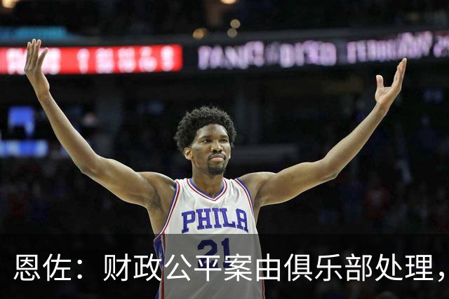 恩佐：财政公平案由俱乐部处理，不影响我们球员备战
