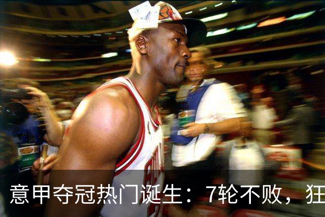 意甲夺冠热门诞生：7轮不败，狂揽19分，冠军争夺白热化：前2名相差2分