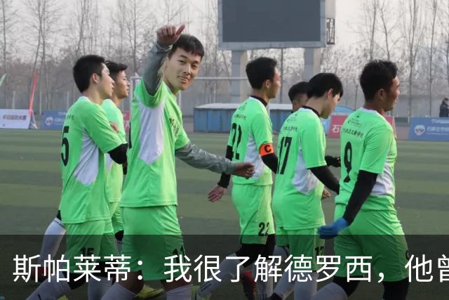 斯帕莱蒂：我很了解德罗西，他曾是我在球场上的“武装右臂”