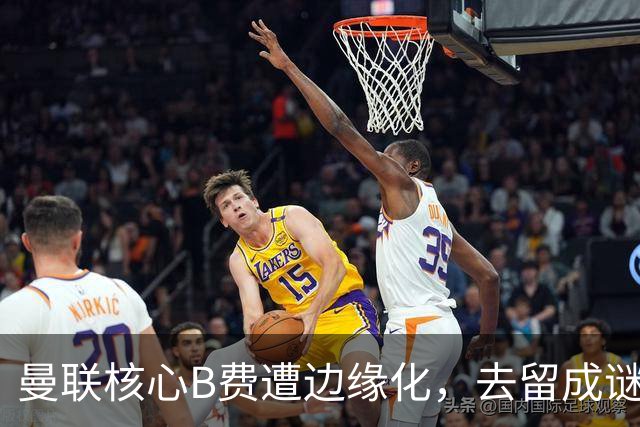 曼联核心B费遭边缘化，去留成谜