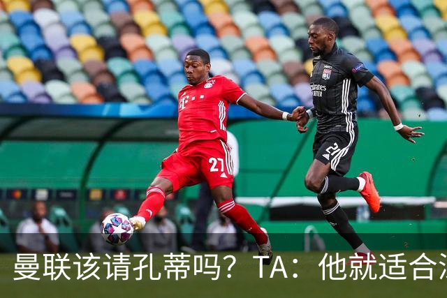 曼联该请孔蒂吗？TA：他就适合深陷危机的球队，而且“药到病除”