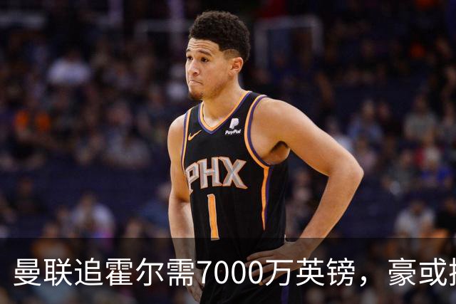 曼联追霍尔需7000万英镑，豪或携团队加盟