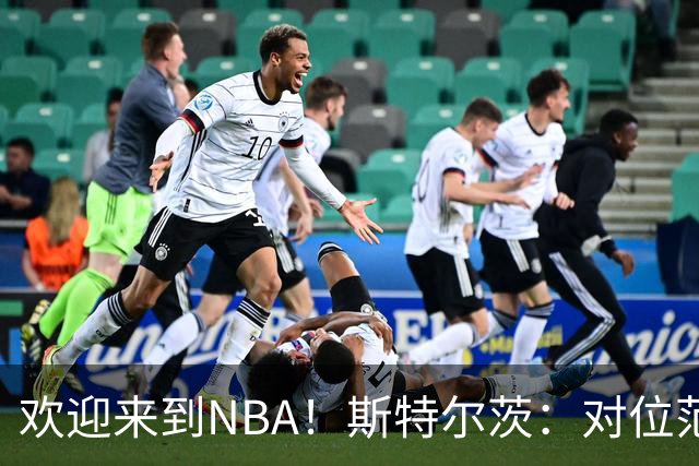 欢迎来到NBA！斯特尔茨：对位范弗里特和杜兰特很疯狂 确实很酷