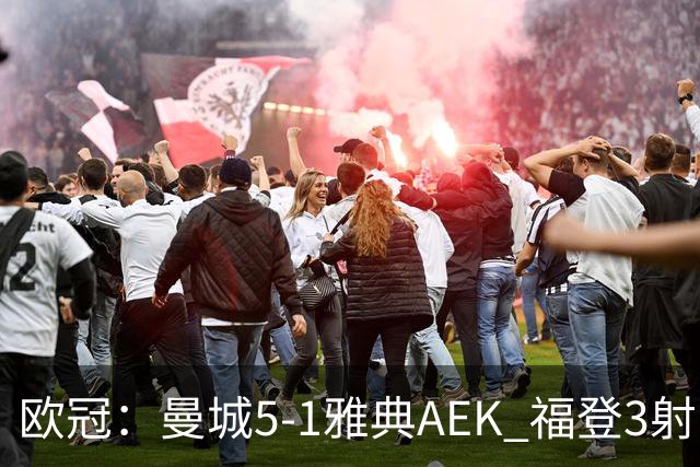 欧冠：曼城5-1雅典AEK 福登3射1传 刘易斯助攻双响 安德森处子球