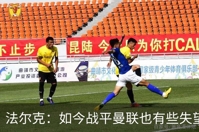 法尔克：如今战平曼联也有些失望，说明我们这三年进步很大