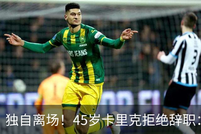 独自离场！45岁卡里克拒绝辞职：相信我会带队踢欧冠 没对利马生气