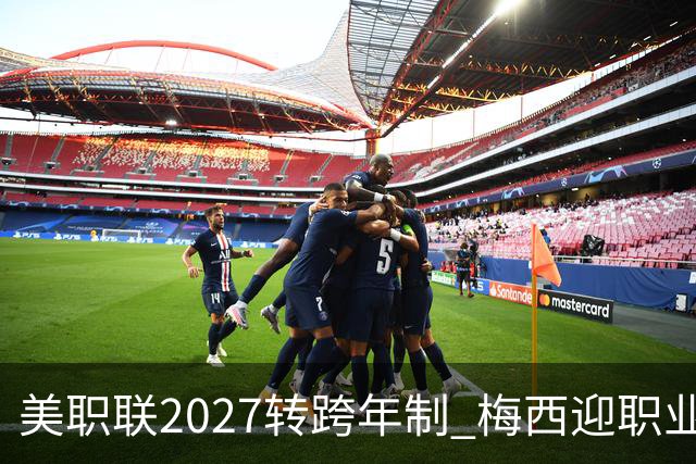 美职联2027转跨年制 梅西迎职业生涯最短赛季挑战