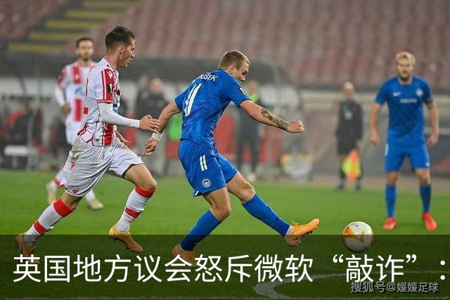 英国地方议会怒斥微软“敲诈”：软件授权费飙升15%引发反垄断争议