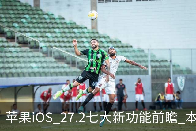 苹果iOS 27.2七大新功能前瞻 本月底发布 支持双摄同录
