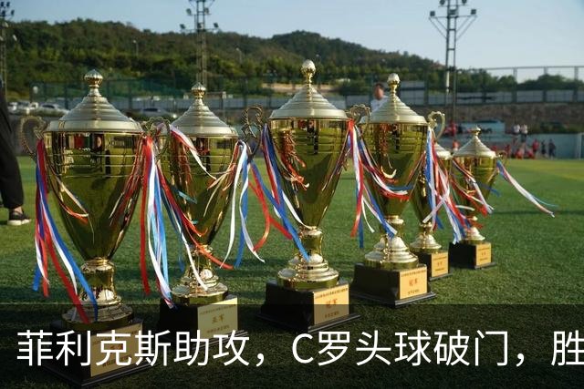 菲利克斯助攻，C罗头球破门，胜利2-0费萨里