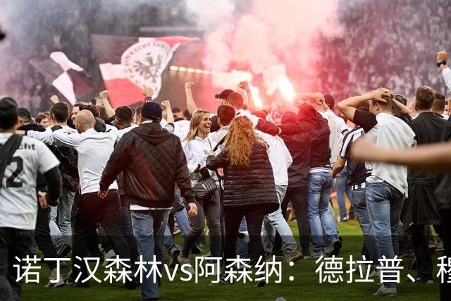诺丁汉森林vs阿森纳：德拉普、穆尼奥斯首发，萨卡、赖斯出战