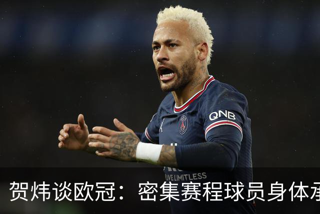 贺炜谈欧冠：密集赛程球员身体承受边界成议题，没一分钱是容易的