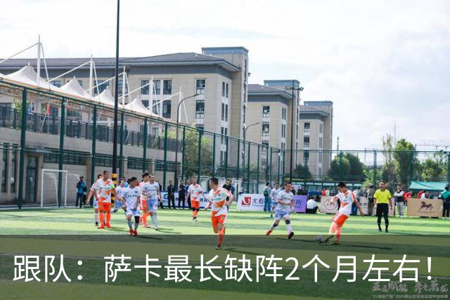 跟队：萨卡最长缺阵2个月左右！球报：阿森纳球探考察波尔图新星