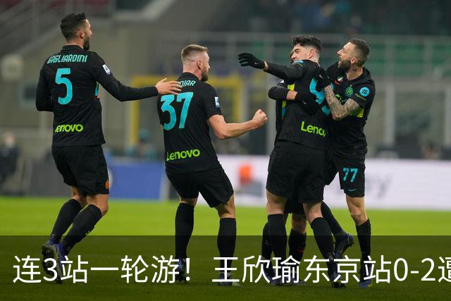 连3站一轮游！王欣瑜东京站0-2遭横扫 无缘挑战新科武网冠军