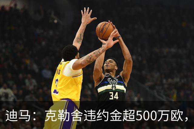 迪马：克勒舍违约金超500万欧，且要求带领自己的核心团队履职