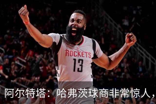 阿尔特塔：哈弗茨球商非常惊人，比赛处理信息能力队内无人能及