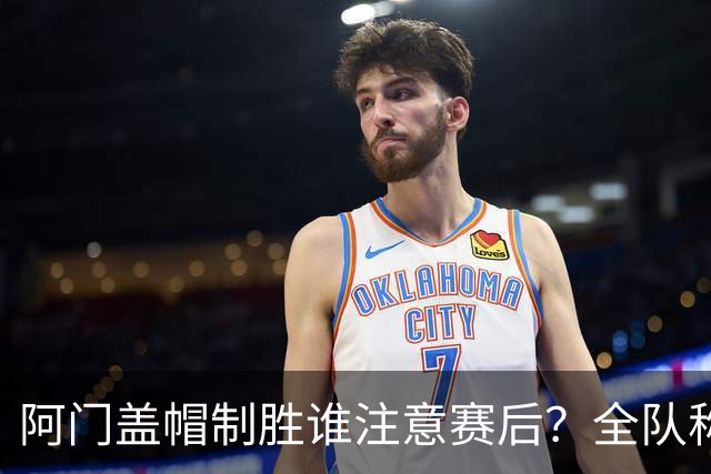 阿门盖帽制胜谁注意赛后？全队称赞，获哈珀福克斯肯定，本人也嗨了