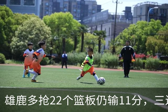 雄鹿多抢22个篮板仍输11分，三连败暴露关键回合短板