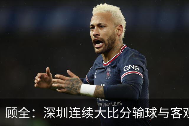 顾全：深圳连续大比分输球与客观原因无关 是职业球员的态度问题