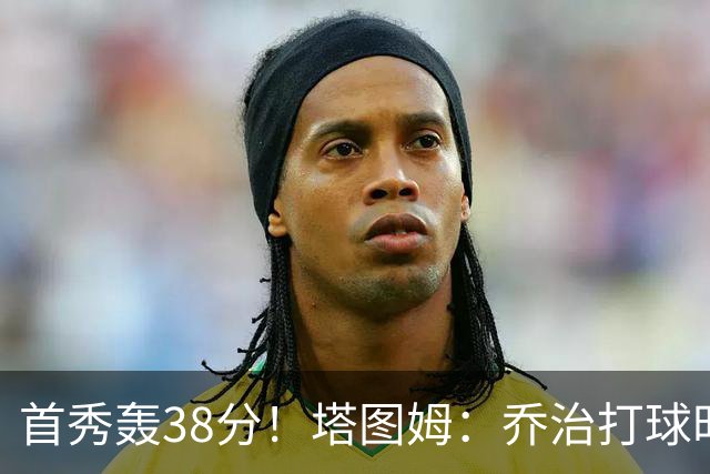 首秀轰38分！塔图姆：乔治打球时充满了自信 他真的太不可思议了