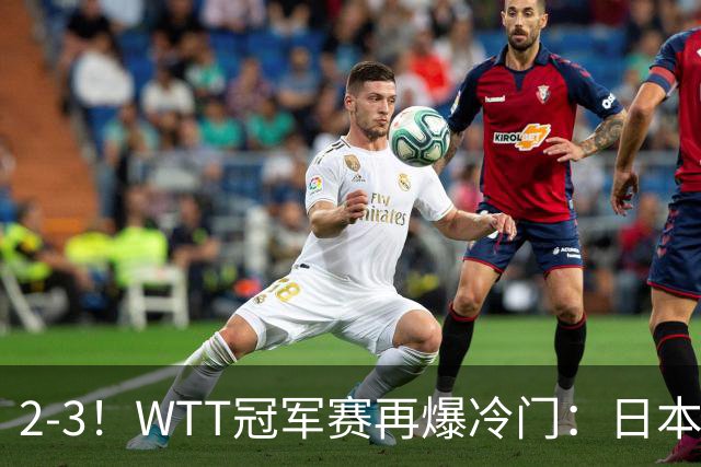 2-3！WTT冠军赛再爆冷门：日本队2大主力首轮出局，无缘再战国乒