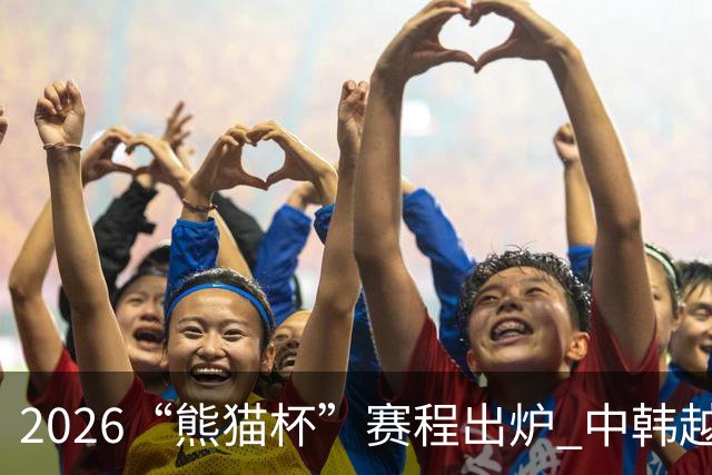 2026“熊猫杯”赛程出炉 中韩越塔四支U19国青队蓉城角逐