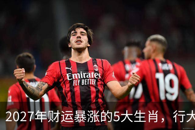 2027年财运暴涨的5大生肖，行大运发大财，顺风顺水顺财神！