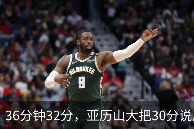 36分钟32分，亚历山大把30分说成"常规操作"