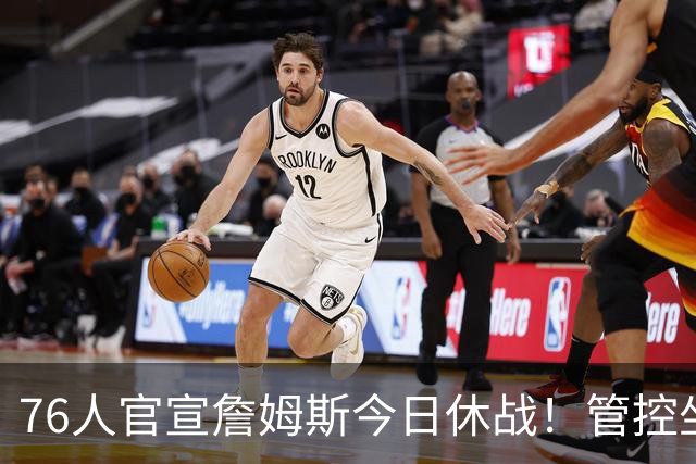 76人官宣詹姆斯今日休战！管控坐骨神经痛 明日有望复出战活塞
