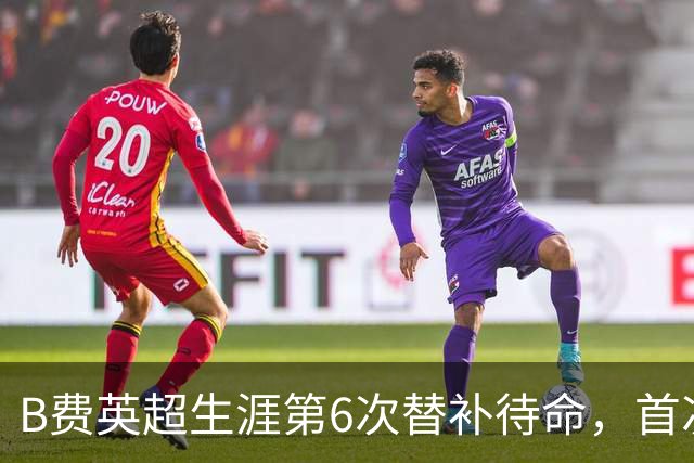 B费英超生涯第6次替补待命，首次在卡里克手下未首发