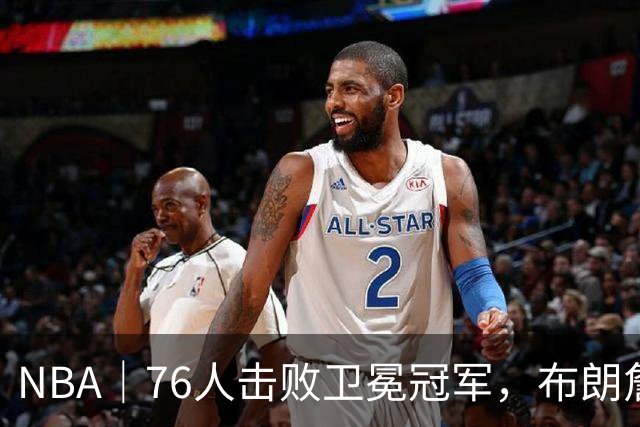 NBA｜76人击败卫冕冠军，布朗詹姆斯连线扣篮复刻名场面