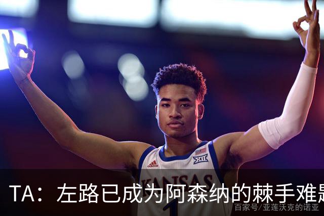 TA：左路已成为阿森纳的棘手难题，马杜埃凯可以作为奇兵使用